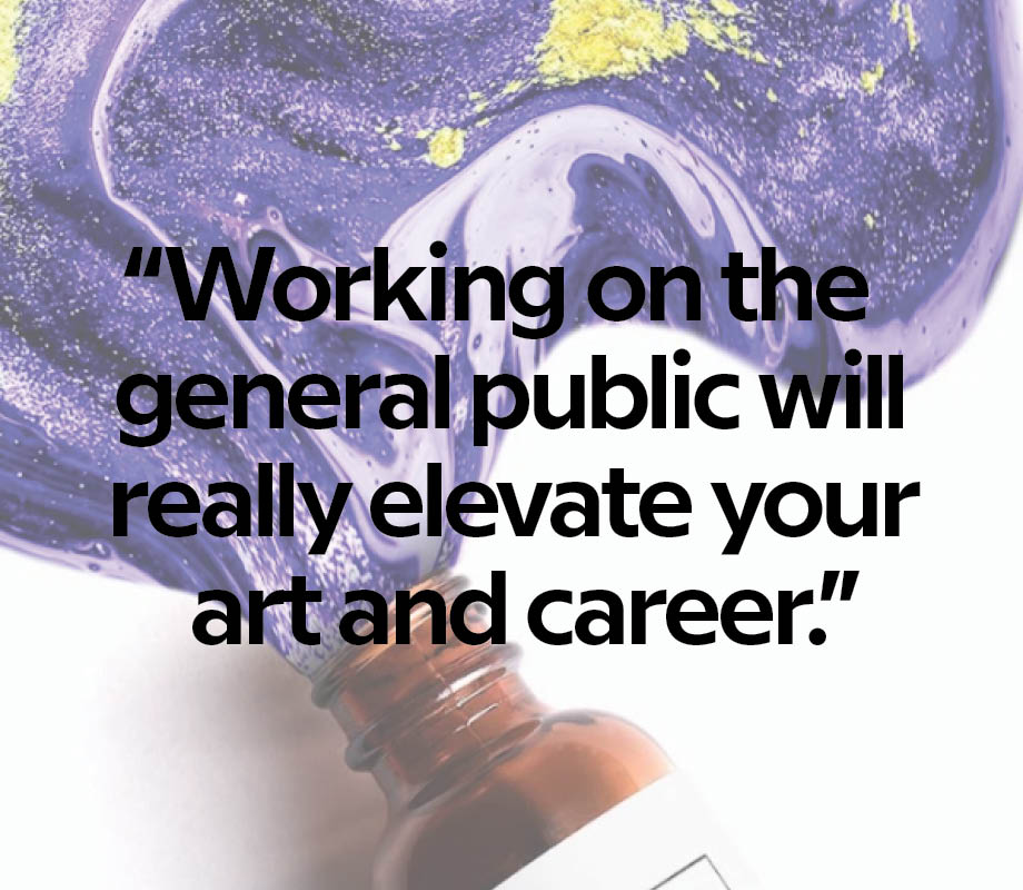 Working on the general public will really elevate your art and career